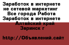 Заработок в интернете , не сетевой маркетинг  - Все города Работа » Заработок в интернете   . Алтайский край,Заринск г.